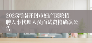 2025河南开封市妇产医院招聘人事代理人员面试资格确认公告