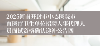 2025河南开封市中心医院市直医疗卫生单位招聘人事代理人员面试资格确认递补公告四