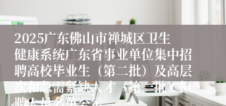 2025广东佛山市禅城区卫生健康系统广东省事业单位集中招聘高校毕业生（第二批）及高层次和急需紧缺人才（第一批）拟聘人员名单公示