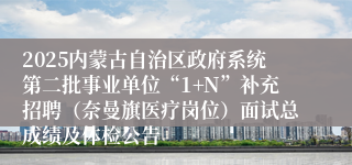2025内蒙古自治区政府系统第二批事业单位“1+N”补充招聘（奈曼旗医疗岗位）面试总成绩及体检公告