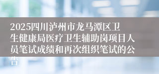 2025四川泸州市龙马潭区卫生健康局医疗卫生辅助岗项目人员笔试成绩和再次组织笔试的公告