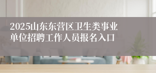 2025山东东营区卫生类事业单位招聘工作人员报名入口
