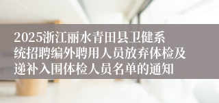 2025浙江丽水青田县卫健系统招聘编外聘用人员放弃体检及递补入围体检人员名单的通知