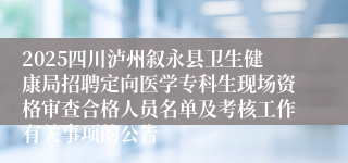 2025四川泸州叙永县卫生健康局招聘定向医学专科生现场资格审查合格人员名单及考核工作有关事项的公告