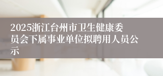 2025浙江台州市卫生健康委员会下属事业单位拟聘用人员公示
