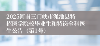 2025河南三门峡市渑池县特招医学院校毕业生和特岗全科医生公告（第1号）