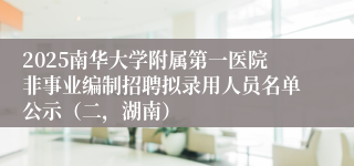 2025南华大学附属第一医院非事业编制招聘拟录用人员名单公示（二，湖南）