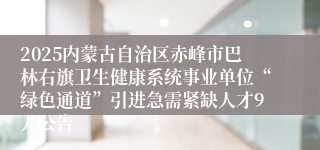 2025内蒙古自治区赤峰市巴林右旗卫生健康系统事业单位“绿色通道”引进急需紧缺人才9人公告