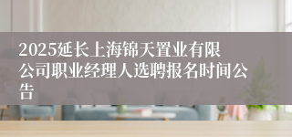 2025延长上海锦天置业有限公司职业经理人选聘报名时间公告