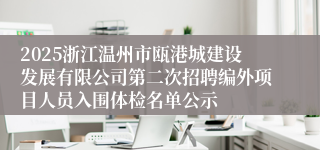 2025浙江温州市瓯港城建设发展有限公司第二次招聘编外项目人员入围体检名单公示