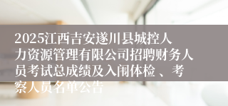 2025江西吉安遂川县城控人力资源管理有限公司招聘财务人员考试总成绩及入闱体检 、考察人员名单公告