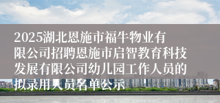 2025湖北恩施市福牛物业有限公司招聘恩施市启智教育科技发展有限公司幼儿园工作人员的拟录用人员名单公示