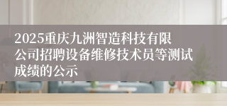 2025重庆九洲智造科技有限公司招聘设备维修技术员等测试成绩的公示