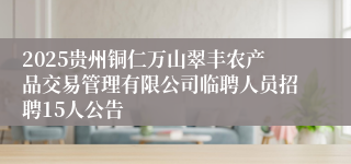 2025贵州铜仁万山翠丰农产品交易管理有限公司临聘人员招聘15人公告