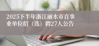 2025下半年浙江丽水市直事业单位招（选）聘27人公告