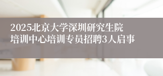 2025北京大学深圳研究生院培训中心培训专员招聘3人启事