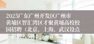 2025广东广州开发区广州市黄埔区智汇湾区才聚黄埔高校校园招聘（北京、上海、武汉设点）拟聘人员公示（第十二批）