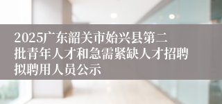 2025广东韶关市始兴县第二批青年人才和急需紧缺人才招聘拟聘用人员公示