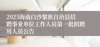 2025海南白沙黎族自治县招聘事业单位工作人员第一批拟聘用人员公告