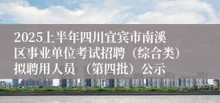 2025上半年四川宜宾市南溪区事业单位考试招聘（综合类）拟聘用人员 （第四批）公示