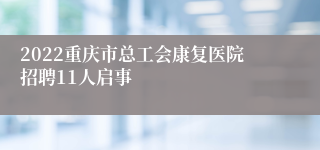 2022重庆市总工会康复医院招聘11人启事