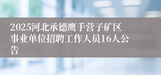 2025河北承德鹰手营子矿区事业单位招聘工作人员16人公告