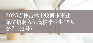 2025吉林吉林市蛟河市事业单位招聘入伍高校毕业生15人公告（2号）