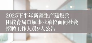 2025下半年新疆生产建设兵团教育局直属事业单位面向社会招聘工作人员9人公告