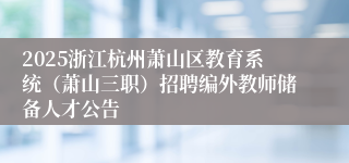2025浙江杭州萧山区教育系统（萧山三职）招聘编外教师储备人才公告