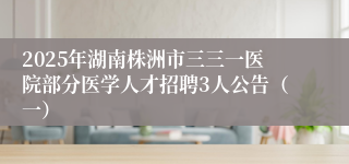 2025年湖南株洲市三三一医院部分医学人才招聘3人公告（一）