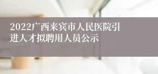 2022广西来宾市人民医院引进人才拟聘用人员公示