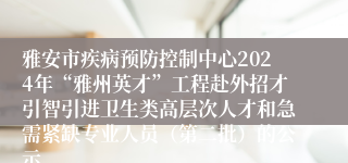 雅安市疾病预防控制中心2024年“雅州英才”工程赴外招才引智引进卫生类高层次人才和急需紧缺专业人员（第二批）的公示
