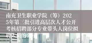 南充卫生职业学院（筹）2025年第三批引进高层次人才公开考核招聘部分专业带头人岗位拟聘人员的公示