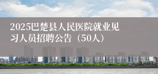 2025巴楚县人民医院就业见习人员招聘公告（50人）