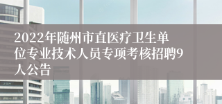 2022年随州市直医疗卫生单位专业技术人员专项考核招聘9人公告