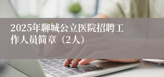 2025年聊城公立医院招聘工作人员简章（2人）