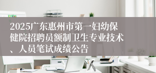 2025广东惠州市第一妇幼保健院招聘员额制卫生专业技术 、人员笔试成绩公告