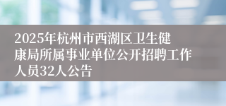 2025年杭州市西湖区卫生健康局所属事业单位公开招聘工作人员32人公告