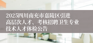2025四川南充市嘉陵区引进高层次人才、考核招聘卫生专业技术人才体检公告