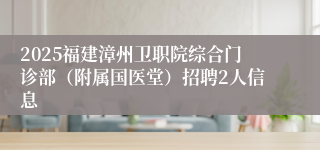 2025福建漳州卫职院综合门诊部（附属国医堂）招聘2人信息