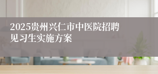 2025贵州兴仁市中医院招聘见习生实施方案