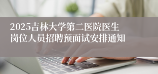 2025吉林大学第二医院医生岗位人员招聘预面试安排通知