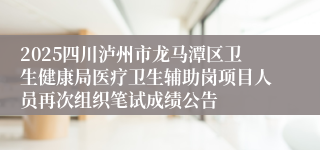2025四川泸州市龙马潭区卫生健康局医疗卫生辅助岗项目人员再次组织笔试成绩公告