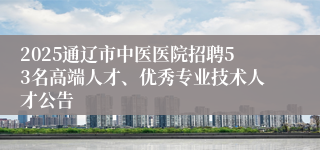 2025通辽市中医医院招聘53名高端人才、优秀专业技术人才公告