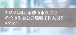 2025年河北承德市市直事业单位卫生类公开选聘工作人员59名公告