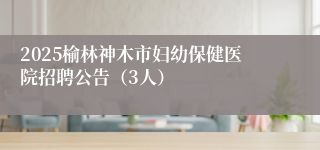 2025榆林神木市妇幼保健医院招聘公告（3人）