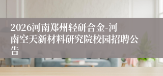 2026河南郑州轻研合金-河南空天新材料研究院校园招聘公告