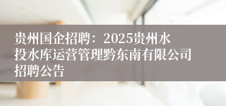 贵州国企招聘：2025贵州水投水库运营管理黔东南有限公司招聘公告