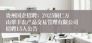 贵州国企招聘：2025铜仁万山翠丰农产品交易管理有限公司招聘15人公告