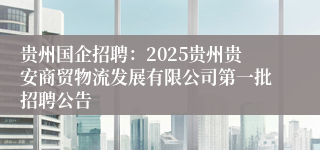 贵州国企招聘：2025贵州贵安商贸物流发展有限公司第一批招聘公告